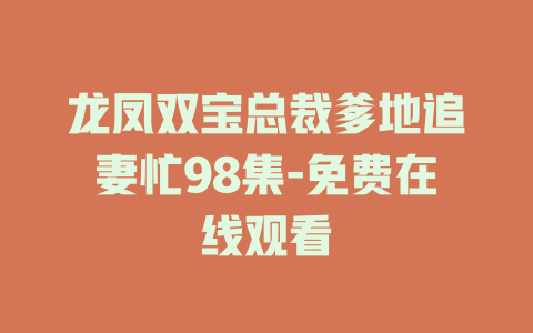 龙凤双宝总裁爹地追妻忙98集-免费在线观看