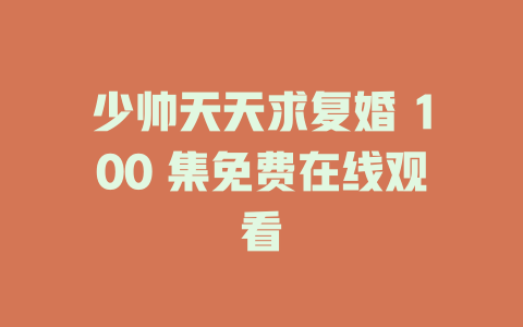 少帅天天求复婚 100 集免费在线观看