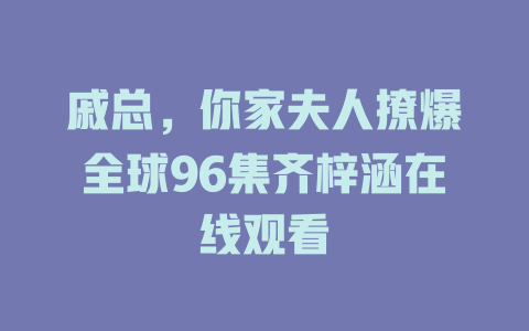 戚总，你家夫人撩爆全球96集齐梓涵在线观看