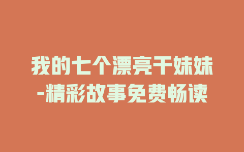 我的七个漂亮干妹妹-精彩故事免费畅读