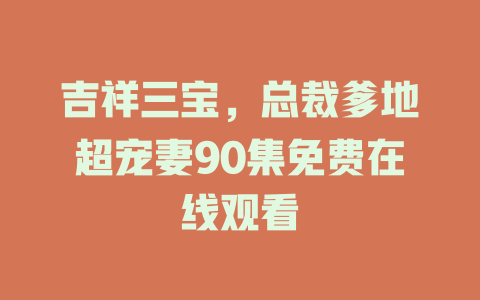 吉祥三宝，总裁爹地超宠妻90集免费在线观看