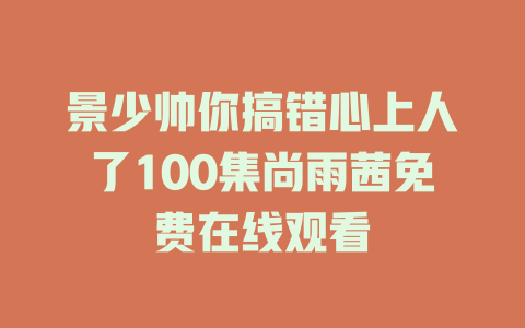景少帅你搞错心上人了100集尚雨茜免费在线观看