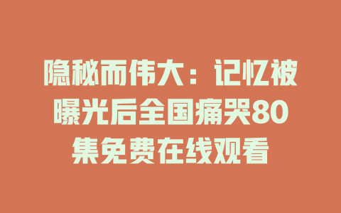 隐秘而伟大：记忆被曝光后全国痛哭80集免费在线观看