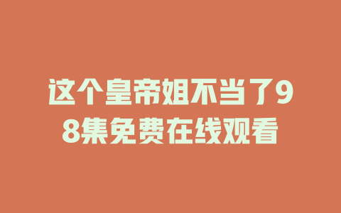 这个皇帝姐不当了98集免费在线观看