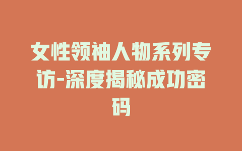 女性领袖人物系列专访-深度揭秘成功密码