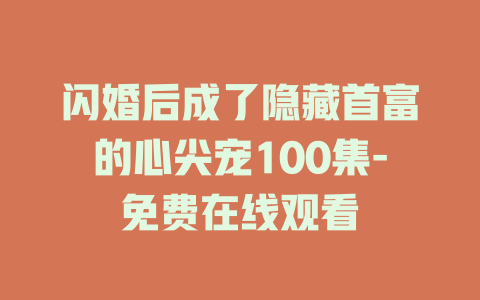 闪婚后成了隐藏首富的心尖宠100集-免费在线观看