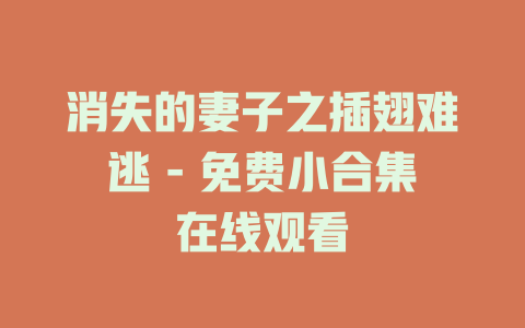 消失的妻子之插翅难逃 - 免费小合集在线观看