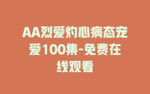 AA烈爱灼心病态宠爱100集-免费在线观看