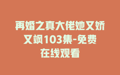 再婚之真大佬她又娇又飒103集-免费在线观看