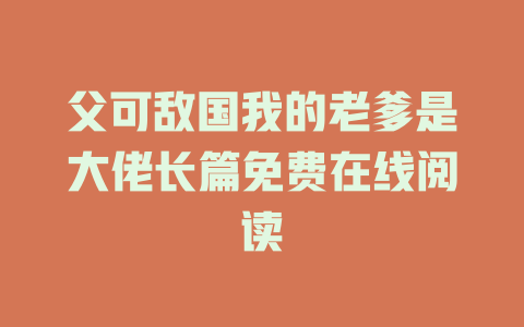 父可敌国我的老爹是大佬长篇免费在线阅读