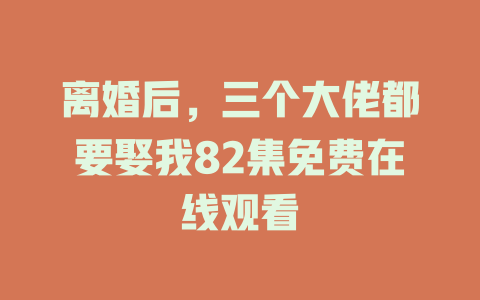 离婚后，三个大佬都要娶我82集免费在线观看