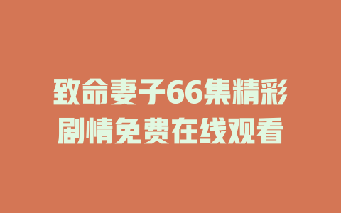 致命妻子66集精彩剧情免费在线观看