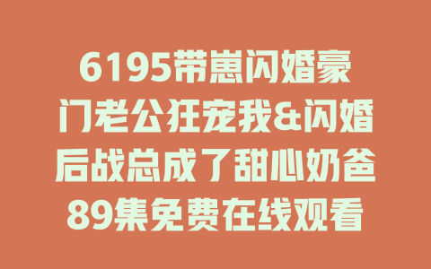 6195带崽闪婚豪门老公狂宠我&闪婚后战总成了甜心奶爸89集免费在线观看