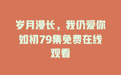 岁月漫长，我仍爱你如初79集免费在线观看