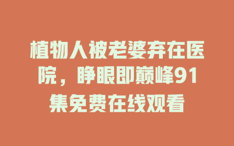 植物人被老婆弃在医院，睁眼即巅峰91集免费在线观看