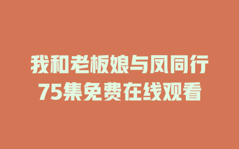 我和老板娘与凤同行75集免费在线观看