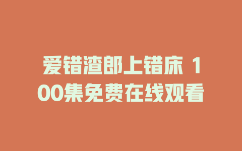 爱错渣郎上错床 100集免费在线观看