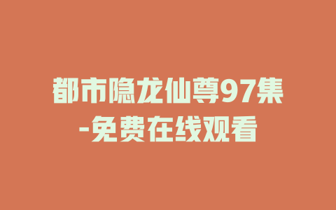 都市隐龙仙尊97集-免费在线观看