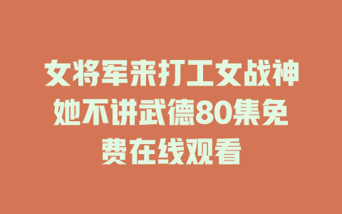 女将军来打工女战神她不讲武德80集免费在线观看