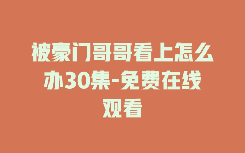 被豪门哥哥看上怎么办30集-免费在线观看