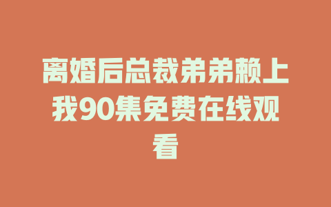 离婚后总裁弟弟赖上我90集免费在线观看