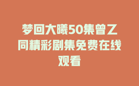 梦回大曦50集曾乙同精彩剧集免费在线观看