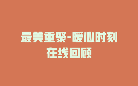 最美重聚-暖心时刻在线回顾