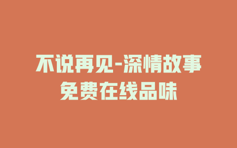 不说再见-深情故事免费在线品味