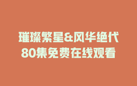 璀璨繁星&风华绝代80集免费在线观看
