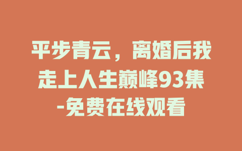 平步青云，离婚后我走上人生巅峰93集-免费在线观看