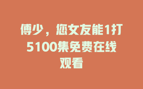 傅少，您女友能1打5100集免费在线观看