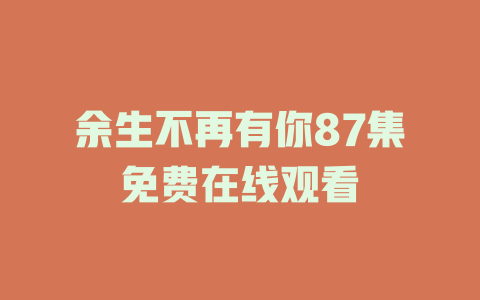 余生不再有你87集免费在线观看