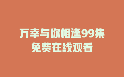 万幸与你相逢99集免费在线观看