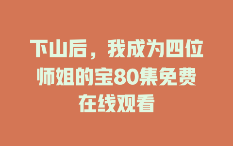 下山后，我成为四位师姐的宝80集免费在线观看