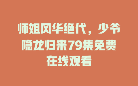 师姐风华绝代，少爷隐龙归来79集免费在线观看