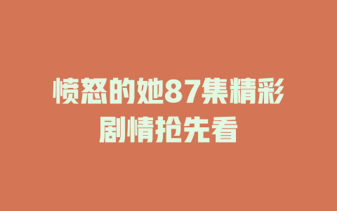 愤怒的她87集精彩剧情抢先看