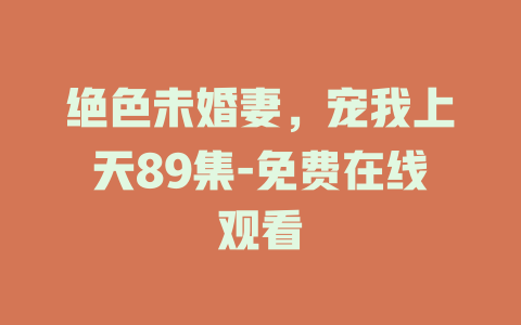 绝色未婚妻，宠我上天89集-免费在线观看