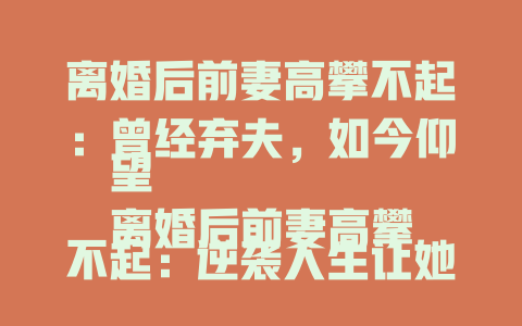 离婚后前妻高攀不起：曾经弃夫，如今仰望
离婚后前妻高攀不起：逆袭人生让她遥不可及 
离婚后前妻高攀不起：破茧成蝶她已不配
