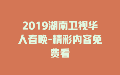 2019湖南卫视华人春晚-精彩内容免费看