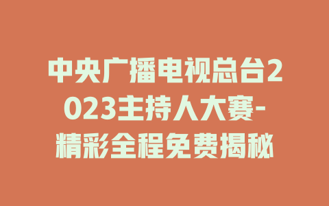 中央广播电视总台2023主持人大赛-精彩全程免费揭秘