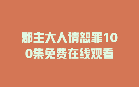 郡主大人请恕罪100集免费在线观看