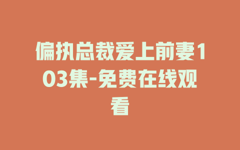 偏执总裁爱上前妻103集-免费在线观看