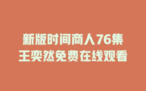 新版时间商人76集王奕然免费在线观看