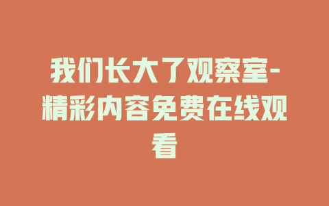 我们长大了观察室-精彩内容免费在线观看