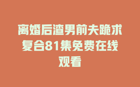 离婚后渣男前夫跪求复合81集免费在线观看