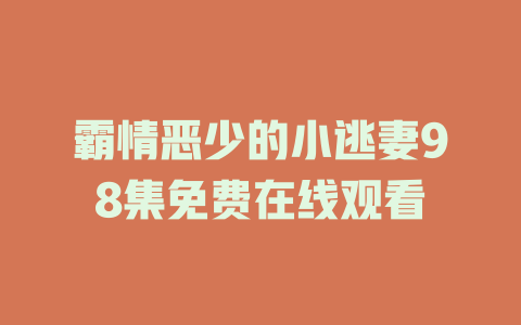 霸情恶少的小逃妻98集免费在线观看