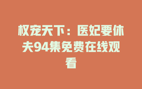权宠天下：医妃要休夫94集免费在线观看