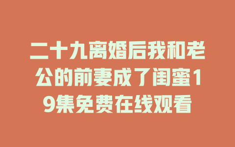 二十九离婚后我和老公的前妻成了闺蜜19集免费在线观看