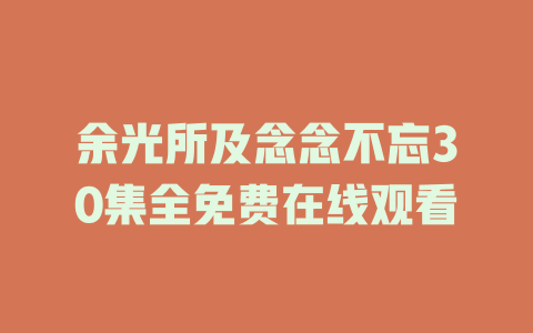 余光所及念念不忘30集全免费在线观看