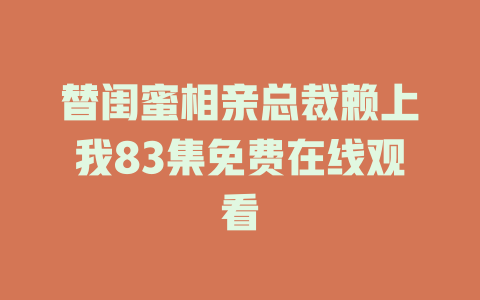 替闺蜜相亲总裁赖上我83集免费在线观看